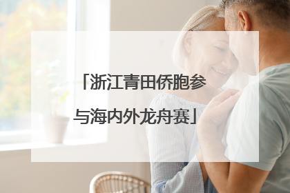 浙江青田侨胞参与海内外龙舟赛
