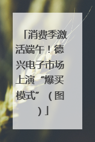 消费季激活端午！德兴电子市场上演“爆买模式”（图）