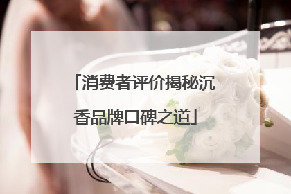 消费者评价揭秘沉香品牌口碑之道