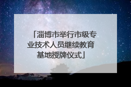 淄博市举行市级专业技术人员继续教育基地授牌仪式