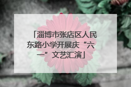 淄博市张店区人民东路小学开展庆“六一”文艺汇演