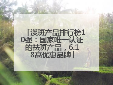 淡斑产品排行榜10强：国家唯一认证的祛斑产品，6.18高优惠品牌