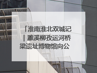 淮南淮北双城记｜濉溪柳孜运河桥梁遗址博物馆向公众开放 可沉浸式触摸历史