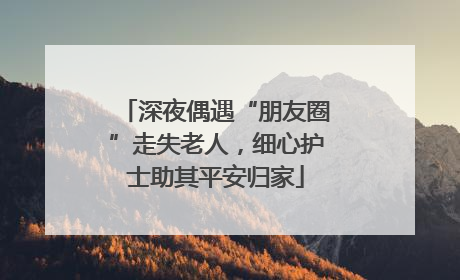 深夜偶遇“朋友圈”走失老人，细心护士助其平安归家