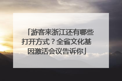 游客来浙江还有哪些打开方式？全省文化基因激活会议告诉你