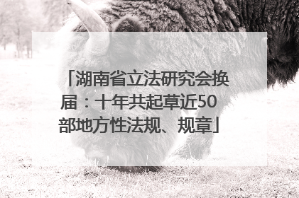 湖南省立法研究会换届：十年共起草近50部地方性法规、规章