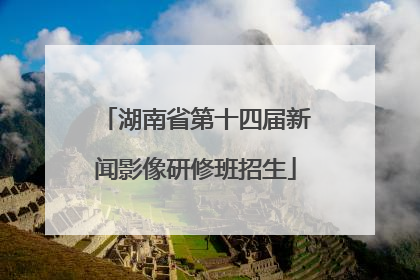 湖南省第十四届新闻影像研修班招生