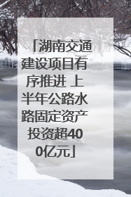 湖南交通建设项目有序推进 上半年公路水路固定资产投资超400亿元