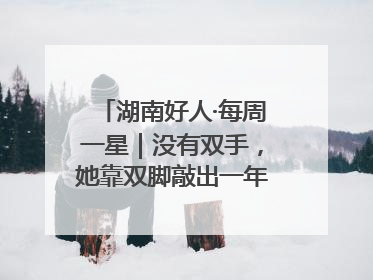 湖南好人·每周一星｜没有双手，她靠双脚敲出一年千万业务标书