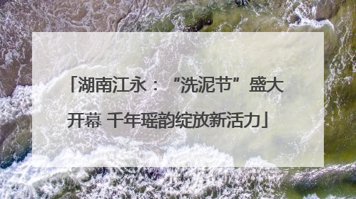 湖南江永：“洗泥节”盛大开幕 千年瑶韵绽放新活力