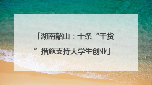 湖南韶山：十条“干货”措施支持大学生创业