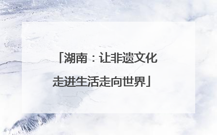 湖南：让非遗文化走进生活走向世界