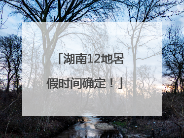湖南12地暑假时间确定！