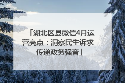 湖北区县微信4月运营亮点：洞察民生诉求 传递政务强音
