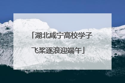 湖北咸宁高校学子飞桨逐浪迎端午