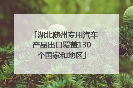 湖北随州专用汽车产品出口覆盖130个国家和地区