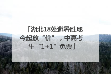 湖北18处避暑胜地今起放“价”，中高考生“1+1”免票