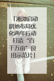 湘潭启动耕地布局优化两年行动 打造“百千万亩”良田示范片
