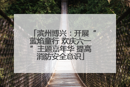 滨州博兴：开展“蓝焰童行 欢庆六一”主题嘉年华 提高消防安全意识