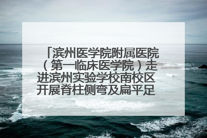滨州医学院附属医院（第一临床医学院）走进滨州实验学校南校区开展脊柱侧弯及扁平足公益筛查活动