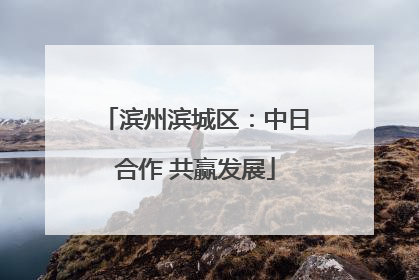 滨州滨城区：中日合作 共赢发展