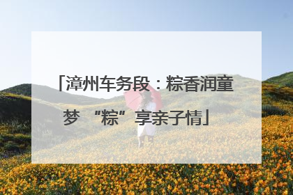 漳州车务段：粽香润童梦 “粽”享亲子情