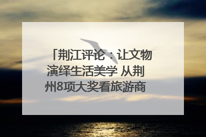 荆江评论：让文物演绎生活美学 从荆州8项大奖看旅游商品3.0时代