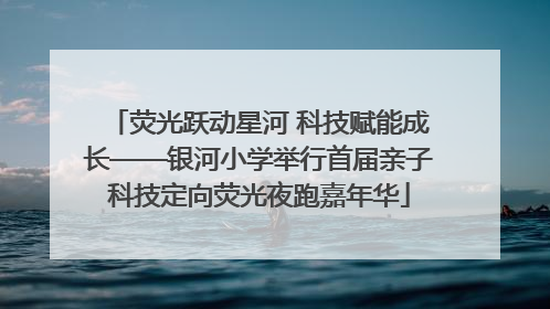 荧光跃动星河 科技赋能成长——银河小学举行首届亲子科技定向荧光夜跑嘉年华