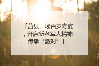 莒县一场百岁寿宴，开启新老军人精神传承“派对”