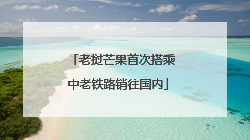 老挝芒果首次搭乘中老铁路销往国内