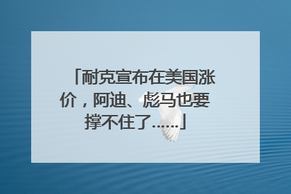 耐克宣布在美国涨价，阿迪、彪马也要撑不住了……