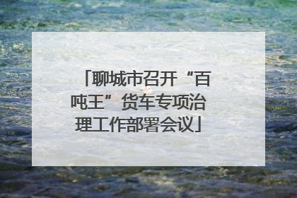 聊城市召开“百吨王”货车专项治理工作部署会议