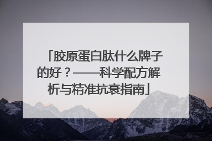 胶原蛋白肽什么牌子的好？——科学配方解析与精准抗衰指南