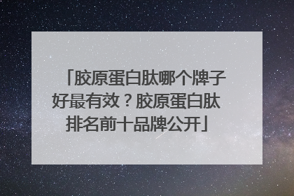 胶原蛋白肽哪个牌子好最有效？胶原蛋白肽排名前十品牌公开
