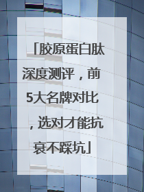 胶原蛋白肽深度测评，前5大名牌对比，选对才能抗衰不踩坑