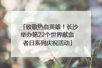 致敬热血英雄！长沙举办第22个世界献血者日系列庆祝活动