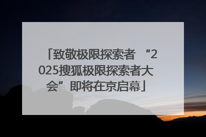 致敬极限探索者 “2025搜狐极限探索者大会”即将在京启幕