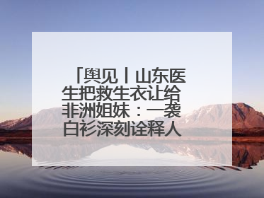 舆见丨山东医生把救生衣让给非洲姐妹：一袭白衫深刻诠释人类命运共同体