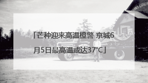 芒种迎来高温橙警 京城6月5日最高温或达37℃
