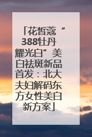 花皙蔻“388牡丹耀光白”美白祛斑新品首发：北大夫妇解码东方女性美白新方案