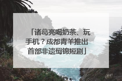 诸葛亮喝奶茶、玩手机？成都青羊推出首部非遗蜀锦短剧