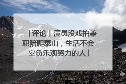 评论丨演员没戏拍兼职陪爬泰山，生活不会辜负乐观努力的人