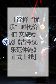 诠释“忧乐”时代价值 文旅短剧《古今忧乐范仲淹》正式上线