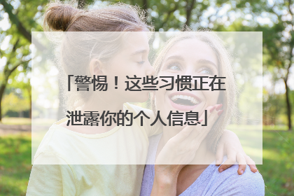 警惕！这些习惯正在泄露你的个人信息