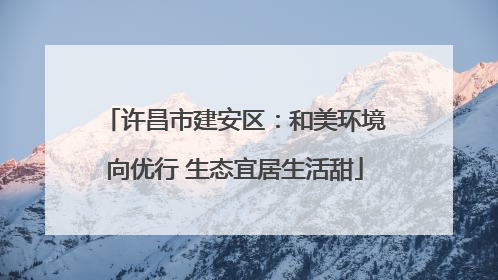 许昌市建安区：和美环境向优行 生态宜居生活甜
