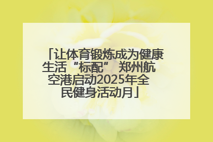 让体育锻炼成为健康生活“标配” 郑州航空港启动2025年全民健身活动月