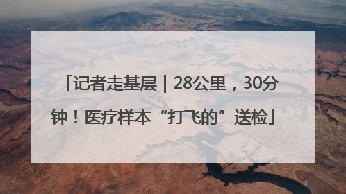 记者走基层｜28公里，30分钟！医疗样本“打飞的”送检