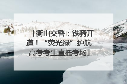 衡山交警：铁骑开道！“荧光绿”护航高考考生直抵考场
