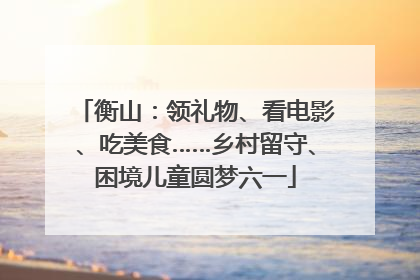 衡山：领礼物、看电影、吃美食……乡村留守、困境儿童圆梦六一