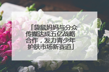 袋鼠妈妈与分众传媒达成五亿战略合作，发力青少年护肤市场新赛道